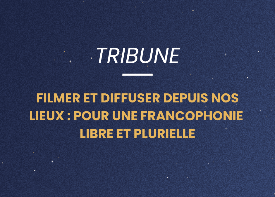 Tribune – Filmer et diffuser depuis nos lieux : pour une francophonie libre et plurielle
